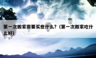 第一次搬家需要买些什么?（第一次搬家吃什么好）