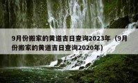 9月份搬家的黄道吉日查询2023年（9月份搬家的黄道吉日查询2020年）