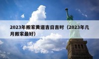 2023年搬家黄道吉日吉时（2023年几月搬家最好）