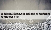 朋友搬新家送什么东西比较好实用（朋友搬新家送啥东西合适）