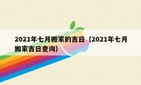 2021年七月搬家的吉日（2021年七月搬家吉日查询）