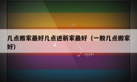 几点搬家最好几点进新家最好（一般几点搬家好）