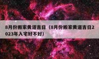 8月份搬家黄道吉日（8月份搬家黄道吉日2023年入宅好不好）