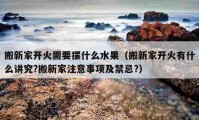 搬新家开火需要摆什么水果（搬新家开火有什么讲究?搬新家注意事项及禁忌?）