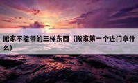 搬家不能带的三样东西（搬家第一个进门拿什么）