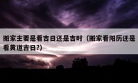 搬家主要是看吉日还是吉时（搬家看阳历还是看黄道吉日?）