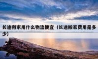 长途搬家用什么物流便宜（长途搬家费用是多少）