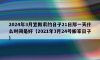 2024年3月宜搬家的日子21日那一天什么时间是好（2021年3月24号搬家日子）