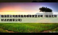 临淄区公司搬家服务哪家便宜点呢（临淄比较好点的搬家公司）