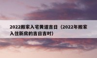 2022搬家入宅黄道吉日（2022年搬家入住新房的吉日吉时）