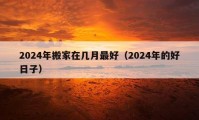 2024年搬家在几月最好（2024年的好日子）