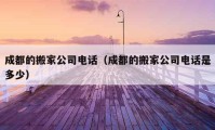 成都的搬家公司电话（成都的搬家公司电话是多少）