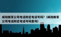 咸阳搬家公司电话附近电话号码?（咸阳搬家公司电话附近电话号码查询）