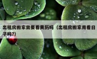 出租房搬家需要看黄历吗（出租房搬家用看日子吗?）