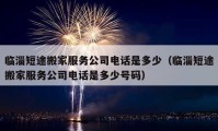 临淄短途搬家服务公司电话是多少（临淄短途搬家服务公司电话是多少号码）