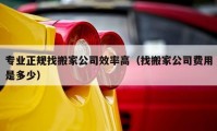 专业正规找搬家公司效率高（找搬家公司费用是多少）