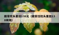 搬家枕头里放138元（搬家往枕头里放138块钱）