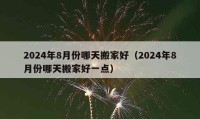 2024年8月份哪天搬家好（2024年8月份哪天搬家好一点）