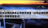 比较正规的搬家公司哪家便宜（比较正规的搬家公司哪家便宜点）