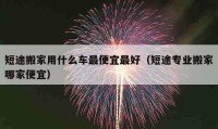 短途搬家用什么车最便宜最好（短途专业搬家哪家便宜）