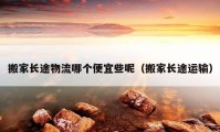 搬家长途物流哪个便宜些呢（搬家长途运输）