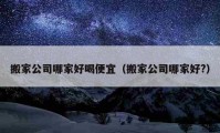 搬家公司哪家好喝便宜（搬家公司哪家好?）