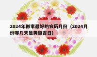 2024年搬家最好的农历月份（2024月份哪几天是黄道吉日）