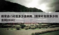 搬家进门红包多少吉利呢（搬家红包放多少钱吉利2020）