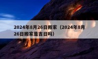 2024年8月26日搬家（2024年8月26日搬家是吉日吗）