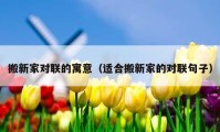 搬新家对联的寓意（适合搬新家的对联句子）