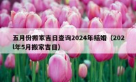 五月份搬家吉日查询2024年结婚（202l年5月搬家吉日）