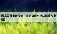 搬家公司电话成都（搬家公司电话成都简阳电话）