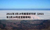 2021年3月14号搬家好不好（2021年3月14号适宜搬家吗）