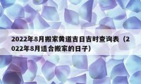 2022年8月搬家黄道吉日吉时查询表（2022年8月适合搬家的日子）