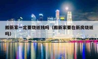 搬新家一定要烧纸钱吗（搬新家要在新房烧纸吗）