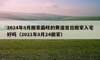 2024年8月搬家最旺的黄道吉日搬家入宅好吗（2021年8月24搬家）