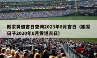 搬家黄道吉日查询2023年8月吉日（搬家日子2020年8月黄道吉日）