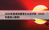 2020年属虎的搬家什么日子好（2020年属虎人搬家）