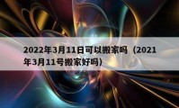 2022年3月11日可以搬家吗（2021年3月11号搬家好吗）