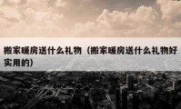 搬家暖房送什么礼物（搬家暖房送什么礼物好实用的）