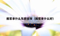 搬家拿什么东西吉祥（搬家拿什么好）