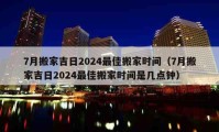 7月搬家吉日2024最佳搬家时间（7月搬家吉日2024最佳搬家时间是几点钟）