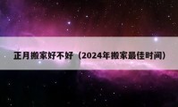 正月搬家好不好（2024年搬家最佳时间）