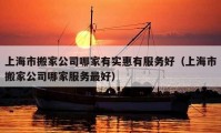 上海市搬家公司哪家有实惠有服务好（上海市搬家公司哪家服务最好）