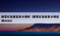 搬家红包里装多少钱好（搬家红包放多少钱吉利2020）