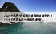 2024年农历7月搬家乔迁黄道吉日查询（2021年农历七月十四搬家好吗）