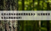 北京小货车长途搬家费用是多少（北京搬家货车怎么样能进五环）