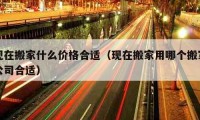 现在搬家什么价格合适（现在搬家用哪个搬家公司合适）