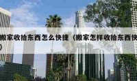 搬家收拾东西怎么快捷（搬家怎样收拾东西快）