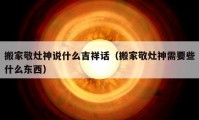 搬家敬灶神说什么吉祥话（搬家敬灶神需要些什么东西）